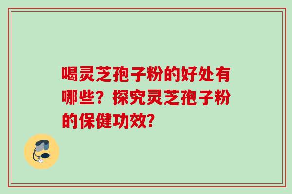 喝灵芝孢子粉的好处有哪些？探究灵芝孢子粉的保健功效？