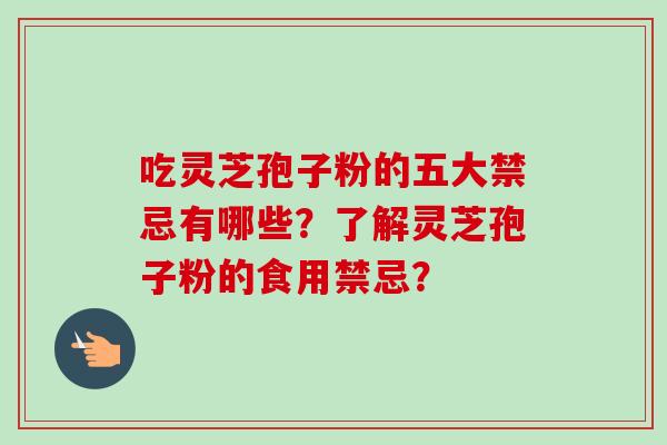吃灵芝孢子粉的五大禁忌有哪些？了解灵芝孢子粉的食用禁忌？