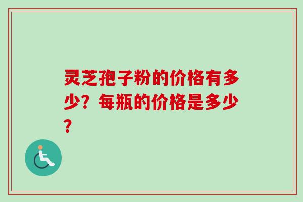 灵芝孢子粉的价格有多少？每瓶的价格是多少？