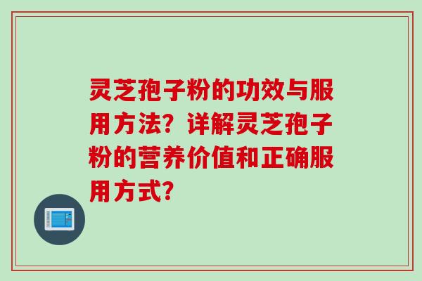 灵芝孢子粉的功效与服用方法？详解灵芝孢子粉的营养价值和正确服用方式？