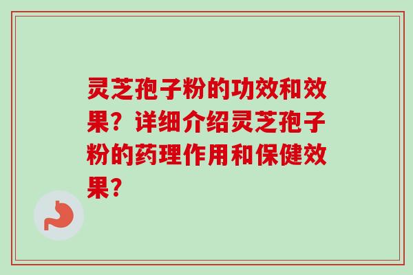 灵芝孢子粉的功效和效果?详细介绍灵芝孢子粉的药理作用和保健效果?