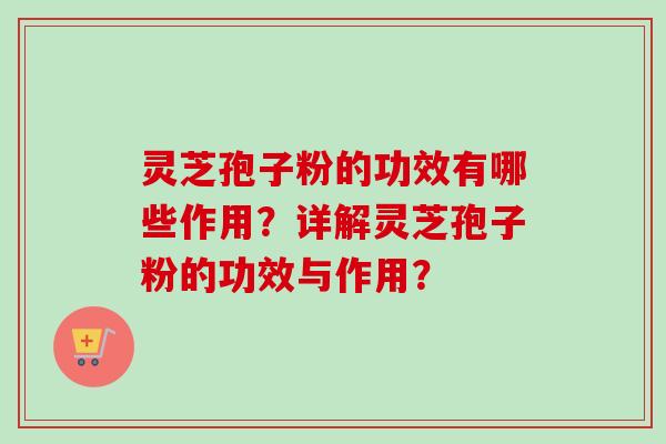 灵芝孢子粉的功效有哪些作用？详解灵芝孢子粉的功效与作用？