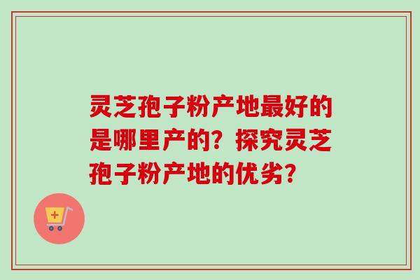 灵芝孢子粉产地好的是哪里产的？探究灵芝孢子粉产地的优劣？