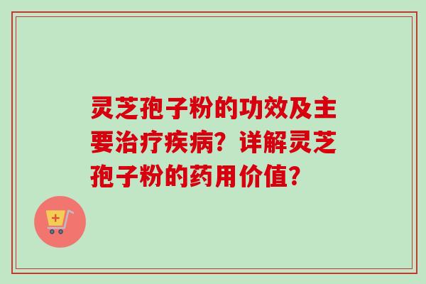 灵芝孢子粉的功效及主要？详解灵芝孢子粉的药用价值？
