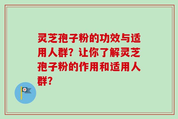 灵芝孢子粉的功效与适用人群？让你了解灵芝孢子粉的作用和适用人群？