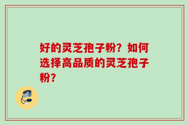 好的灵芝孢子粉？如何选择高品质的灵芝孢子粉？