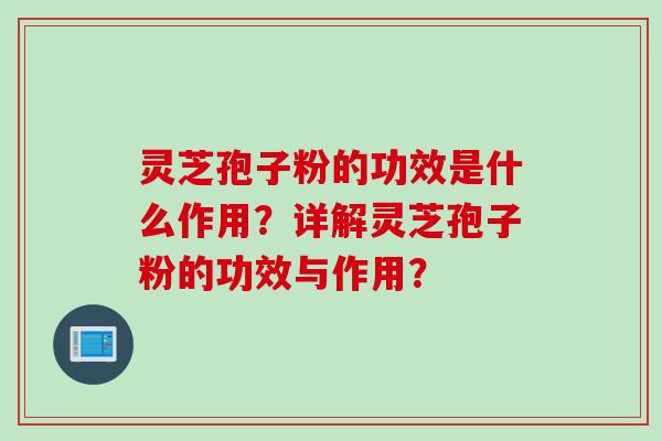 灵芝孢子粉的功效是什么作用？详解灵芝孢子粉的功效与作用？