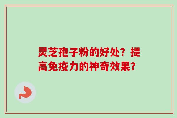 灵芝孢子粉的好处？提高免疫力的神奇效果？
