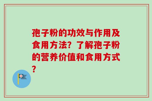 孢子粉的功效与作用及食用方法？了解孢子粉的营养价值和食用方式？