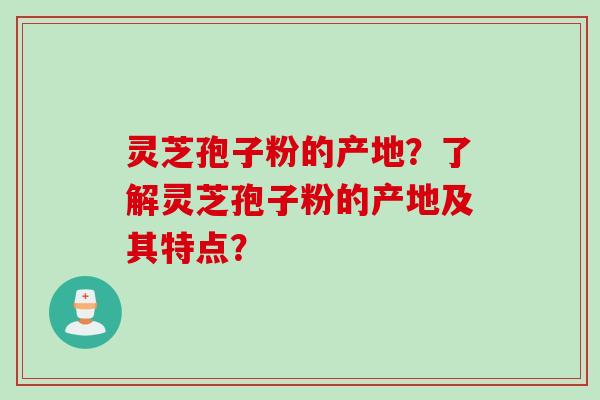 灵芝孢子粉的产地？了解灵芝孢子粉的产地及其特点？