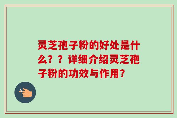 灵芝孢子粉的好处是什么？？详细介绍灵芝孢子粉的功效与作用？