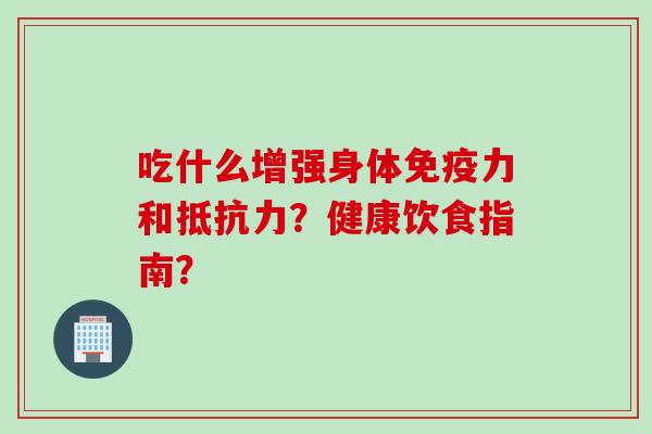 吃什么增强身体免疫力和抵抗力？健康饮食指南？
