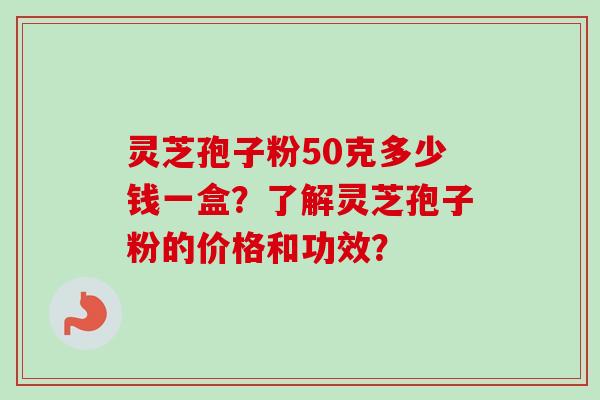 灵芝孢子粉50克多少钱一盒？了解灵芝孢子粉的价格和功效？
