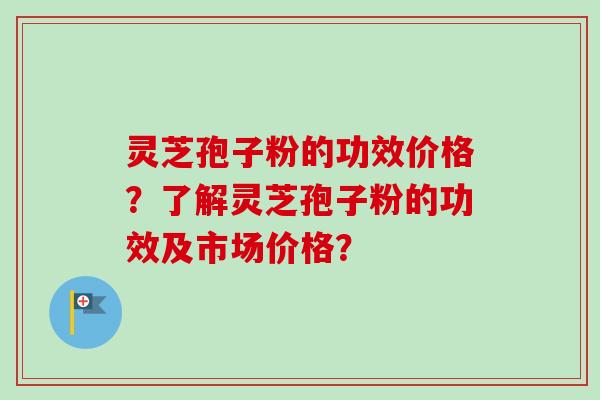 灵芝孢子粉的功效价格？了解灵芝孢子粉的功效及市场价格？