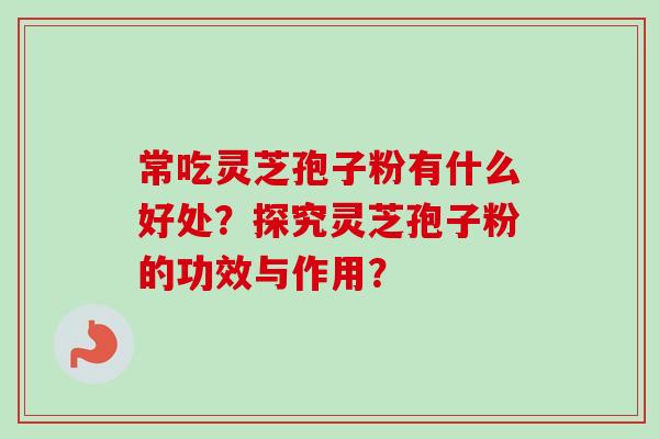 常吃灵芝孢子粉有什么好处？探究灵芝孢子粉的功效与作用？