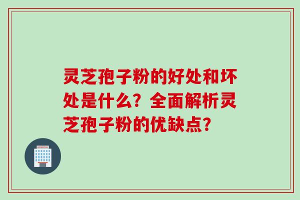 灵芝孢子粉的好处和坏处是什么？全面解析灵芝孢子粉的优缺点？