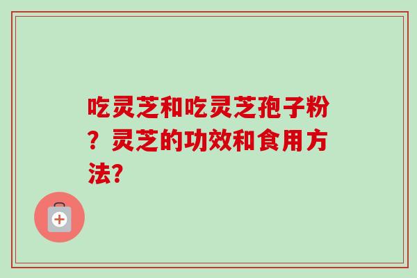 吃灵芝和吃灵芝孢子粉？灵芝的功效和食用方法？