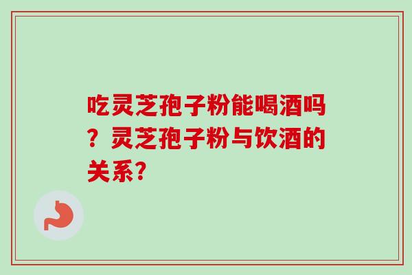 吃灵芝孢子粉能喝酒吗？灵芝孢子粉与饮酒的关系？
