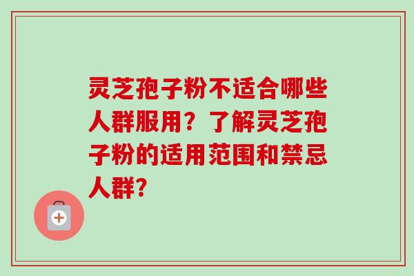灵芝孢子粉不适合哪些人群服用？了解灵芝孢子粉的适用范围和禁忌人群？