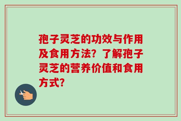孢子灵芝的功效与作用及食用方法？了解孢子灵芝的营养价值和食用方式？