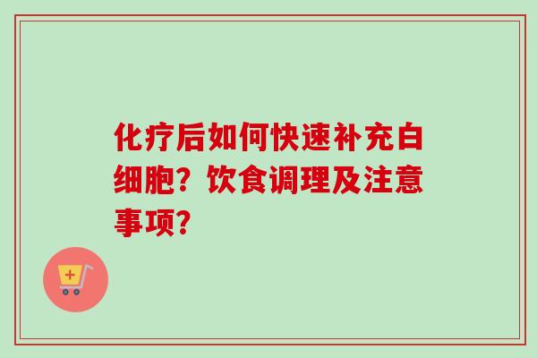 化疗后如何快速补充白细胞？饮食调理及注意事项？