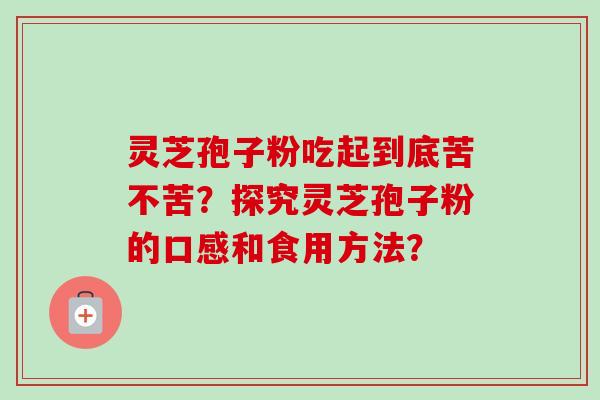 灵芝孢子粉吃起到底苦不苦？探究灵芝孢子粉的口感和食用方法？