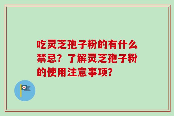 吃灵芝孢子粉的有什么禁忌？了解灵芝孢子粉的使用注意事项？