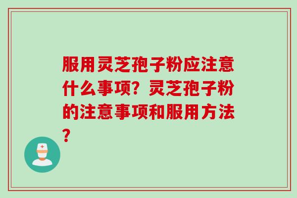 服用灵芝孢子粉应注意什么事项？灵芝孢子粉的注意事项和服用方法？