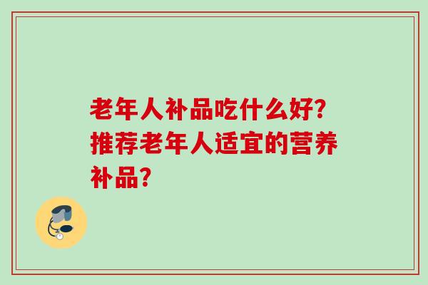 老年人补品吃什么好？推荐老年人适宜的营养补品？