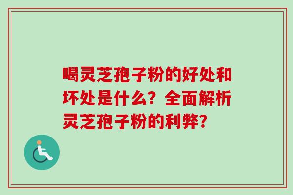喝灵芝孢子粉的好处和坏处是什么？全面解析灵芝孢子粉的利弊？