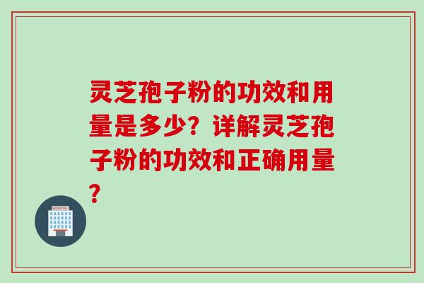 灵芝孢子粉的功效和用量是多少？详解灵芝孢子粉的功效和正确用量？