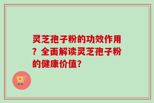 灵芝孢子粉的功效作用？全面解读灵芝孢子粉的健康价值？