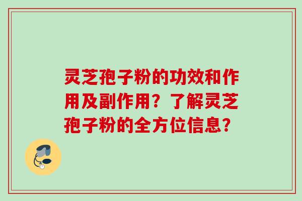 灵芝孢子粉的功效和作用及副作用？了解灵芝孢子粉的全方位信息？