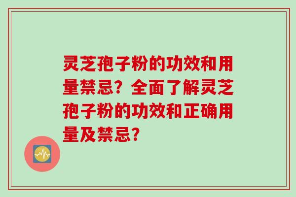 灵芝孢子粉的功效和用量禁忌？全面了解灵芝孢子粉的功效和正确用量及禁忌？