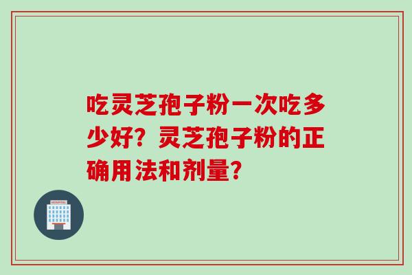 吃灵芝孢子粉一次吃多少好？灵芝孢子粉的正确用法和剂量？