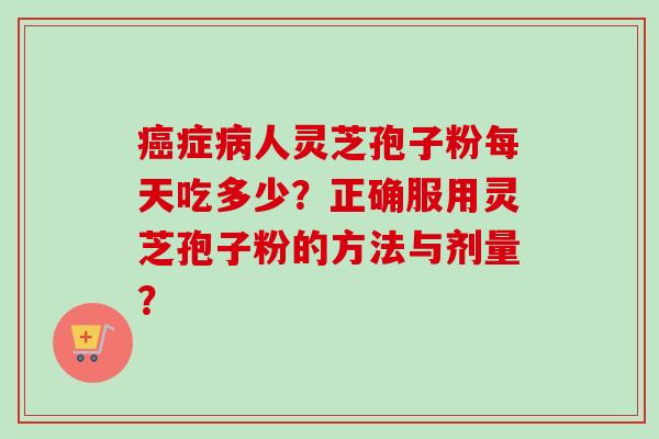 症人灵芝孢子粉每天吃多少？正确服用灵芝孢子粉的方法与剂量？