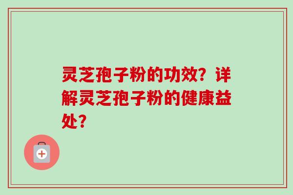 灵芝孢子粉的功效？详解灵芝孢子粉的健康益处？