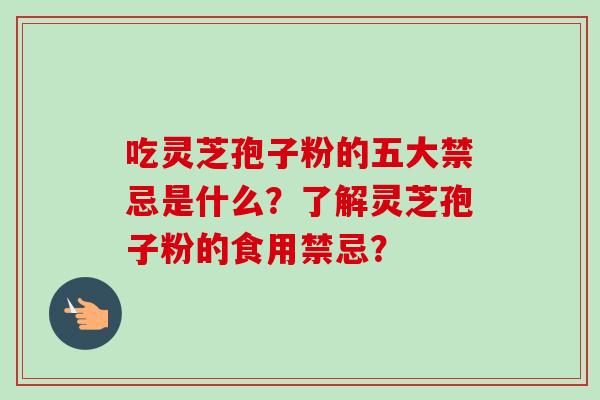 吃灵芝孢子粉的五大禁忌是什么？了解灵芝孢子粉的食用禁忌？