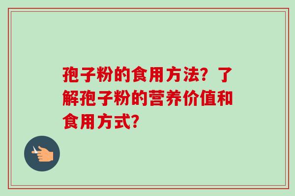 孢子粉的食用方法？了解孢子粉的营养价值和食用方式？