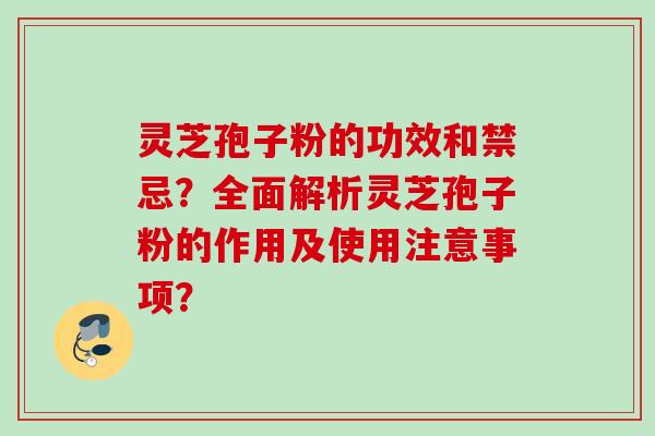 灵芝孢子粉的功效和禁忌？全面解析灵芝孢子粉的作用及使用注意事项？