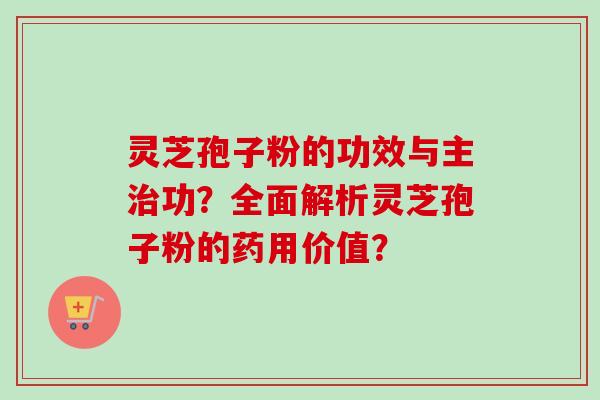 灵芝孢子粉的功效与主功？全面解析灵芝孢子粉的药用价值？