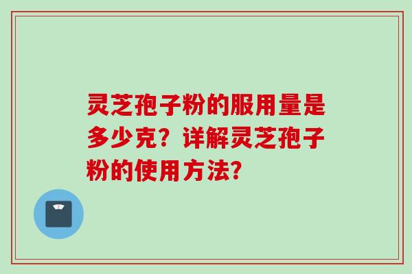 灵芝孢子粉的服用量是多少克？详解灵芝孢子粉的使用方法？