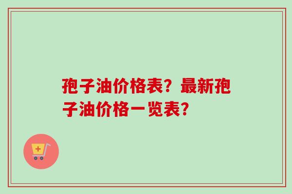 孢子油价格表？新孢子油价格一览表？