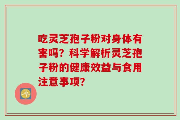 吃灵芝孢子粉对身体有害吗?科学解析灵芝孢子粉的健康效益与食用注意事项?