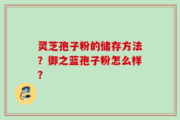 灵芝孢子粉的储存方法？御之蓝孢子粉怎么样？