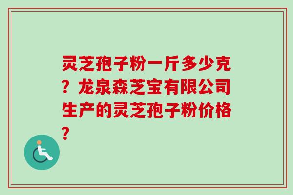 灵芝孢子粉一斤多少克？龙泉森芝宝有限公司生产的灵芝孢子粉价格？