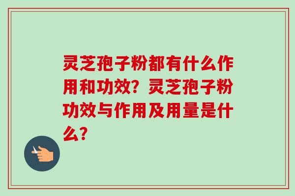 灵芝孢子粉都有什么作用和功效？灵芝孢子粉功效与作用及用量是什么？