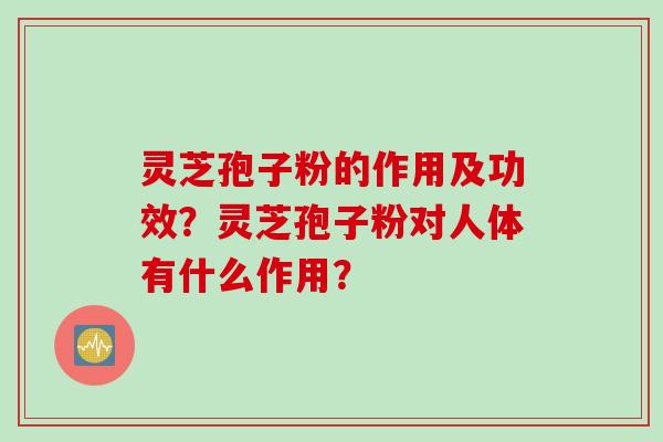 灵芝孢子粉的作用及功效？灵芝孢子粉对人体有什么作用？