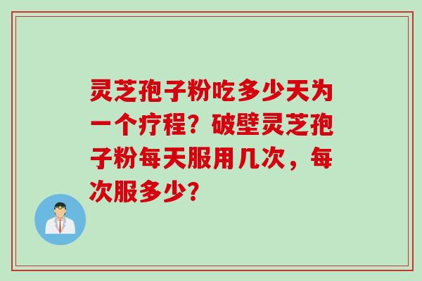 灵芝孢子粉吃多少天为一个疗程？破壁灵芝孢子粉每天服用几次，每次服多少？