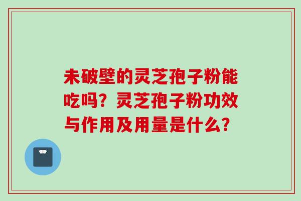 未破壁的灵芝孢子粉能吃吗？灵芝孢子粉功效与作用及用量是什么？